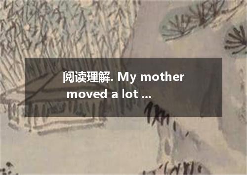 阅读理解. My mother moved a lot when she was growing up on account of Grandpa being 