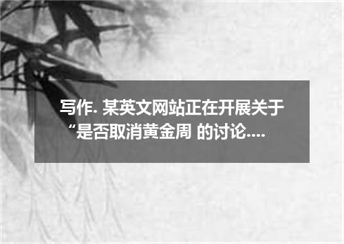 写作. 某英文网站正在开展关于“是否取消黄金周 的讨论.请你根据下面所给的要点提示.用英文写一篇短文.描述目前存在的两种看法.并陈述你的观点.以便向该网站投稿.