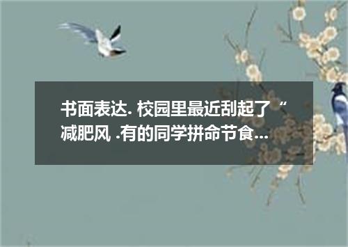 书面表达. 校园里最近刮起了“减肥风 .有的同学拼命节食.有的同学疯狂锻炼.鉴于此.校报邀请同学们针对这一现象各抒己见.踊跃投稿.谈谈你认为减肥的最佳办法是什么