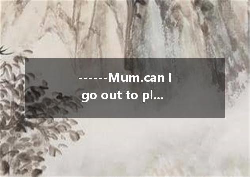 ------Mum.can I go out to play with Tom for just a while ? ------ and do what yo