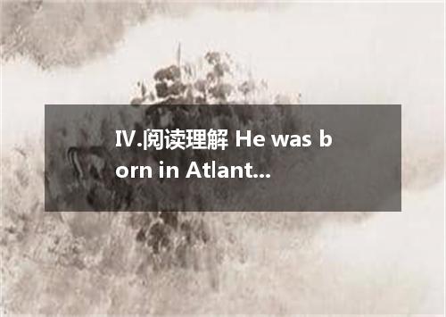 Ⅳ.阅读理解 He was born in Atlanta, Georgia, on January 15, 1929. He was black. He di