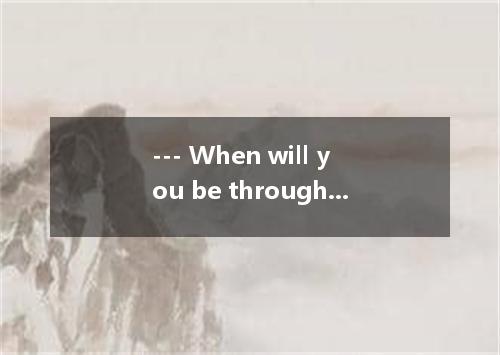 --- When will you be through with your work, Jones? --- ? My boss usually finds 