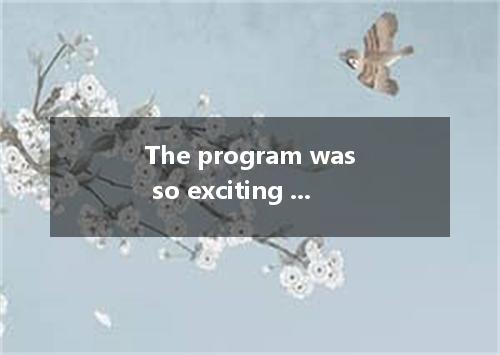 The program was so exciting that the children kept their eyes on the screen. A. 