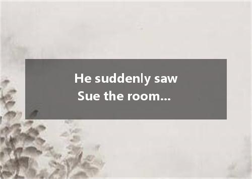 He suddenly saw Sue the room. He pushed his way the crowd of people to get to he