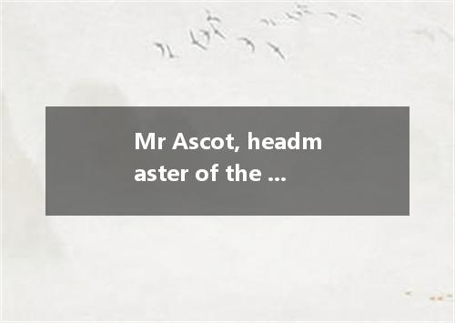 Mr Ascot, headmaster of the school, refused to accept of the three suggestions m