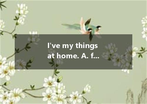 I've my things at home. A. forget B. forgotten C. left D. lost