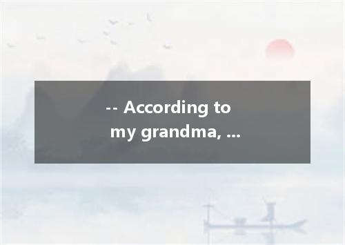 -- According to my grandma, it is a good idea to eat chicken soup when you have 