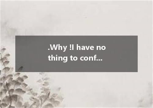 .Why !I have nothing to confess. you want me to say? A.What is it that B.What it