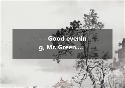 --- Good evening, Mr. Green. I’m sorry to bother you. But it’s fourth of Decembe