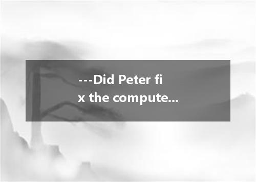 ---Did Peter fix the computer himself? ---He , because he doesn’t know much abou