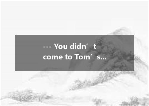 --- You didn’t come to Tom’s birthday party yesterday? --- ? I’m not a party ani