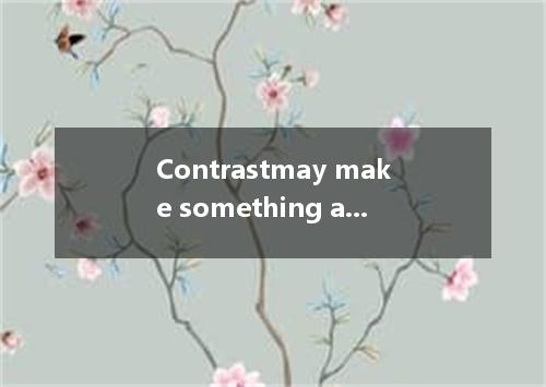 Contrastmay make something appear more beautiful than it is when alone. A．seen B