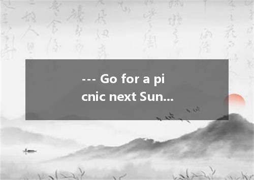 --- Go for a picnic next Sunday, OK? --- . I love getting close to nature. A. I 