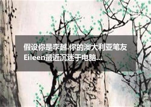 假设你是李越.你的澳大利亚笔友Eileen最近沉迷于电脑游戏而不能自拔.严重影响了学习和身心健康.请你用英语给她写一封书信劝说她戒掉这一不良习惯. 注意:1. 