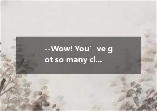 --Wow! You’ve got so many clothes. -- But of them are in fashion now . A. all B.