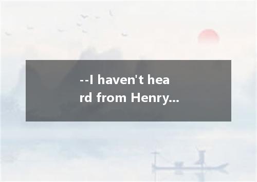 --I haven't heard from Henry for a long time. --What do you suppose to him? A. w
