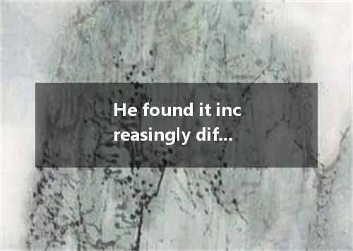 He found it increasingly difficult to read, his eyesight was beginning to fail. 