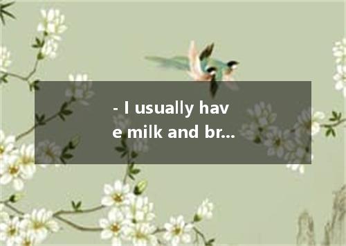 - I usually have milk and bread for breakfast . - . A. So have I B. So do I C. I