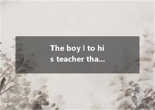 The boy l to his teacher that he hadn’t come to school because he was ill. In fa