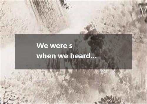 We were s＿＿＿＿＿ when we heard of the news that they would get married soon.