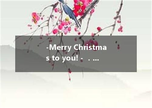 -Merry Christmas to you! - ． A．The same to you B． You do too C． The same as you 
