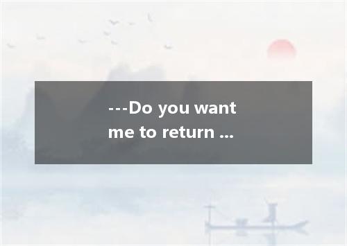 ---Do you want me to return the book for you? --- No, don’t . I can manage it my