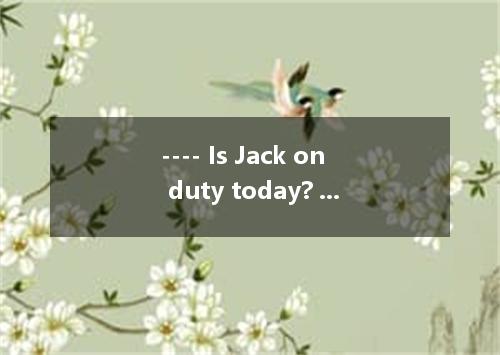 ---- Is Jack on duty today? ---- It be him; it’s his turn tomorrow. A. mustn’t B