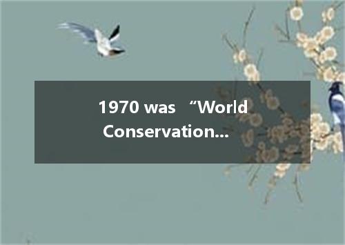 1970 was “World Conservation Year . The United Nations wanted everyone to know t