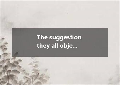 The suggestion they all objected to to be effective finally. A．proving B．prove C