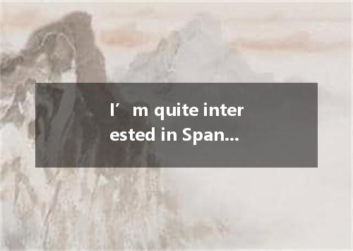 I’m quite interested in Spanish history, the civil war in Spain .A．in particular