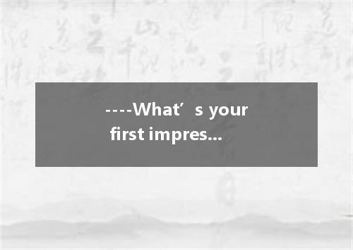 ----What’s your first impression Mrs Wang? ----She looks serious. I think she’ll