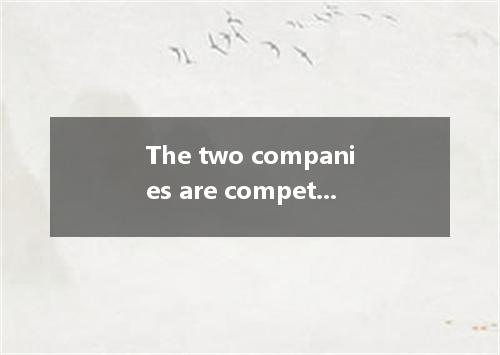 The two companies are competing each other to get into the Chinese market.A．toB．