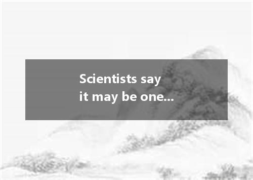 Scientists say it may be one year or so it is possible to test the new medicine 