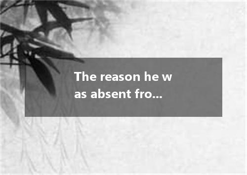 The reason he was absent from the meeting is he suffered form a headache.A．what;