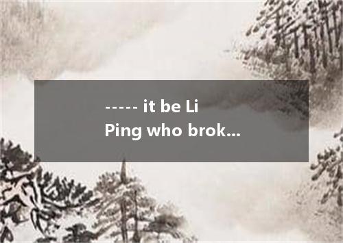 ----- it be Li Ping who broke the glass?---- No. It be Wu Dong who did it.A．Coul