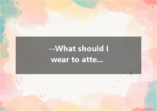 --What should I wear to attend his wedding party?--Dress you like.A．whatB．whatev