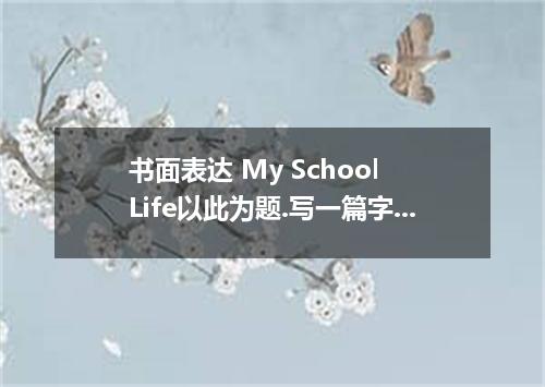 书面表达 My School Life以此为题.写一篇字数80---100的介绍学校生活的作文.内容需包括:1. 学校的印象,2. 班级的人数, 3. 所学的科