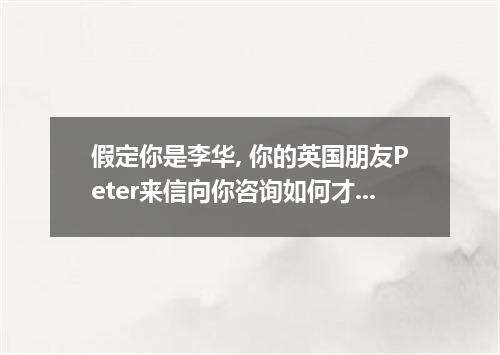 假定你是李华, 你的英国朋友Peter来信向你咨询如何才能学好中文. 请你根据下列要点写回信.要点: 1. 参加中文学习班; 2. 看中文书刊.电视,3. 学唱