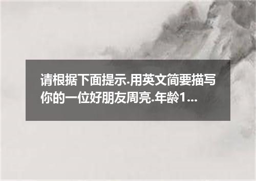 请根据下面提示.用英文简要描写你的一位好朋友周亮.年龄16岁.身材不高.但很聪明,兴趣广泛.爱好足球.音乐.上网等,学习勤奋, 待人谦虚.乐于助人.耐心帮你学英