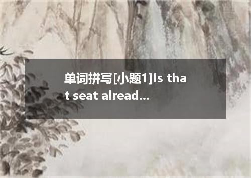 单词拼写[小题1]Is that seat already ? [小题2]Doing morning exercises surely has some eff