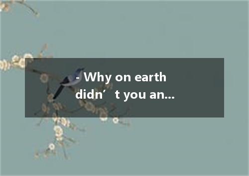 - Why on earth didn’t you answer the door?- I’m terribly sorry, but the telephon