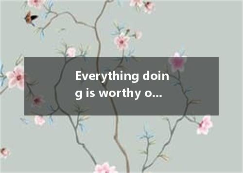 Everything doing is worthy of well. A．worthy; being done B．worthy; doing C．worth