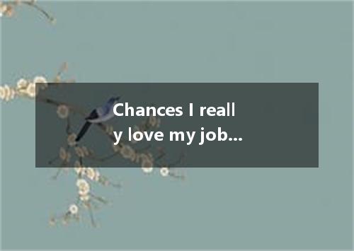 Chances I really love my job because I enjoy working with small children and lik