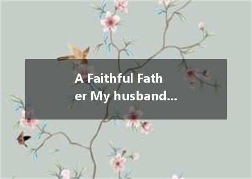 A Faithful Father My husband ,kissed me goodbye .stroked, the baby’s cheek and t