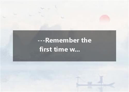 ---Remember the first time we met, Mary? ---Sure.You in the supermarket. A.had s