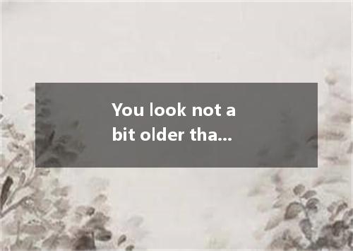 You look not a bit older than you did 10 years ago. How do you so young? A. chan