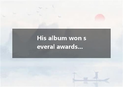 His album won several awards at the music festival, was beyond his wildest dream