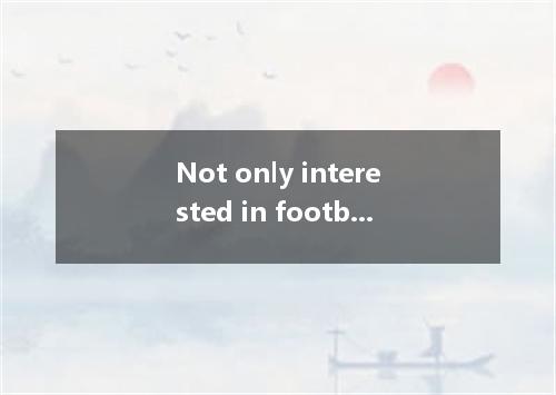 Not only interested in football but beginning to show an interest in it. A．the f