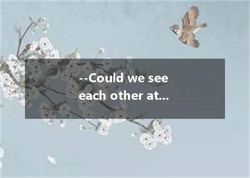--Could we see each other at 3 o’clock this afternoon? --Sorry, let’s make it ti