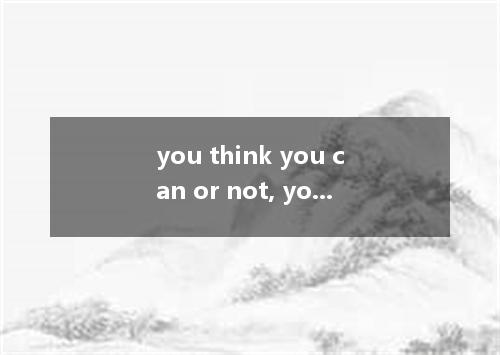you think you can or not, you must finish the project before Friday. A. If B. Un
